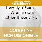 Beverly Y Curtis - Worship Our Father Beverly Y Curtis cd