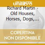 Richard Martin - Old Houses, Horses, Dogs, And Friends cd musicale di Richard Martin