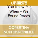 You Knew Me When - We Found Roads cd