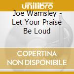 Joe Wamsley - Let Your Praise Be Loud cd