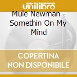 Mule Newman - Somethin On My Mind cd musicale di Mule Newman