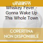 Whiskey Fever - Gonna Wake Up This Whole Town cd