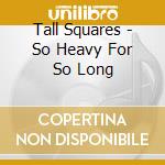 Tall Squares - So Heavy For So Long cd