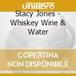Stacy Jones - Whiskey Wine & Water cd musicale di Stacy Jones