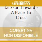Jackson Howard - A Place To Cross cd musicale di Jackson Howard
