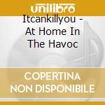Itcankillyou - At Home In The Havoc cd