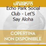 Echo Park Social Club - Let'S Say Aloha cd musicale di Echo Park Social Club