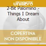 2-Bit Palomino - Things I Dream About cd musicale di 2