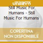 Still Music For Humans - Still Music For Humans cd