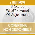 If So, So What? - Period Of Adjustment cd
