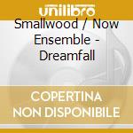 Smallwood / Now Ensemble - Dreamfall cd musicale di Smallwood / Now Ensemble