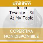 Justin Teseniar - Sit At My Table cd musicale di Justin Teseniar