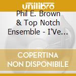 Phil E. Brown & Top Notch Ensemble - I'Ve Been Around All The Time, And Yeah, I'M Still Playing cd musicale di Phil E. Brown & Top Notch Ensemble