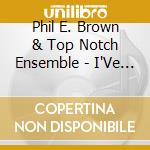 Phil E. Brown & Top Notch Ensemble - I'Ve Been Around All The Time, And Yeah, I'M Still Playing cd