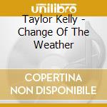 Taylor Kelly - Change Of The Weather cd musicale di Taylor Kelly