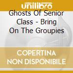 Ghosts Of Senior Class - Bring On The Groupies cd