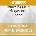 Henry Kaiser - Megasonic Chapel cd musicale di Henry Kaiser