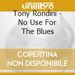 Tony Rondini - No Use For The Blues cd musicale di Tony Rondini