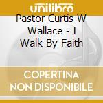 Pastor Curtis W Wallace - I Walk By Faith cd musicale di Pastor Curtis W Wallace