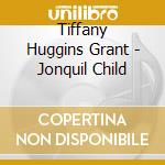 Tiffany Huggins Grant - Jonquil Child cd musicale di Tiffany Huggins Grant