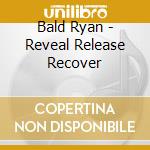 Bald Ryan - Reveal Release Recover cd