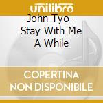 John Tyo - Stay With Me A While cd musicale di John Tyo