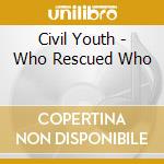 Civil Youth - Who Rescued Who cd musicale di Civil Youth
