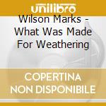 Wilson Marks - What Was Made For Weathering cd musicale di Wilson Marks