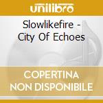 Slowlikefire - City Of Echoes cd