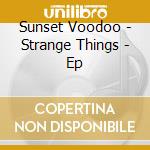 Sunset Voodoo - Strange Things - Ep cd musicale di Sunset Voodoo