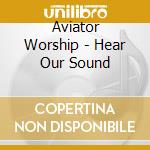 Aviator Worship - Hear Our Sound cd musicale di Aviator Worship