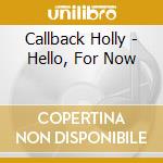 Callback Holly - Hello, For Now cd musicale di Callback Holly