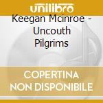 Keegan Mcinroe - Uncouth Pilgrims cd musicale di Keegan Mcinroe
