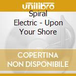Spiral Electric - Upon Your Shore cd