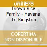 Brown Rice Family - Havana To Kingston cd musicale di Brown Rice Family