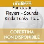 Funktastic Players - Sounds Kinda Funky To Me cd musicale di Funktastic Players