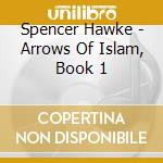 Spencer Hawke - Arrows Of Islam, Book 1 cd musicale di Spencer Hawke