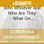 John Whoever And Who Are They - What On Earth cd