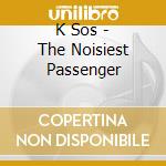 K Sos - The Noisiest Passenger cd