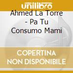 Ahmed La Torre - Pa Tu Consumo Mami cd musicale di Ahmed La Torre