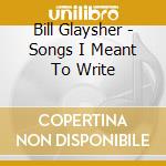 Bill Glaysher - Songs I Meant To Write cd