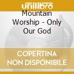 Mountain Worship - Only Our God cd musicale di Mountain Worship