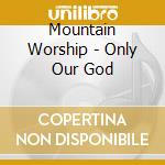 Mountain Worship - Only Our God cd
