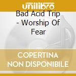 Bad Acid Trip - Worship Of Fear cd