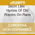 Jason Liles - Hymns Of Old Prayers On Piano cd musicale di Jason Liles