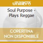 Soul Purpose - Plays Reggae cd musicale di Soul Purpose