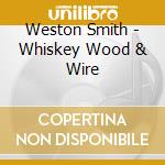 Weston Smith - Whiskey Wood & Wire cd musicale di Weston Smith