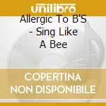 Allergic To B'S - Sing Like A Bee cd musicale di Allergic To B'S