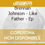 Brennan Johnson - Like Father - Ep cd musicale di Brennan Johnson