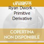 Ryan Dwork - Primitive Derivative cd musicale di Ryan Dwork